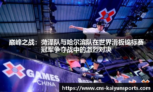 巅峰之战：菏泽队与哈尔滨队在世界滑板锦标赛冠军争夺战中的激烈对决