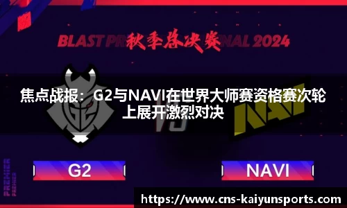焦点战报：G2与NAVI在世界大师赛资格赛次轮上展开激烈对决