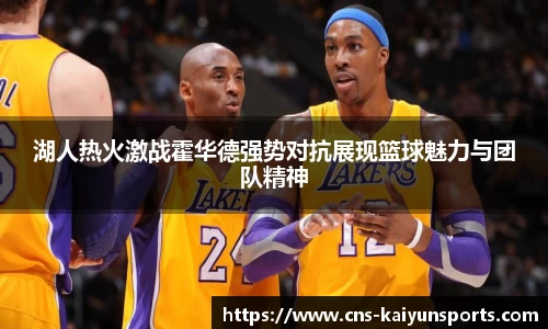 湖人热火激战霍华德强势对抗展现篮球魅力与团队精神